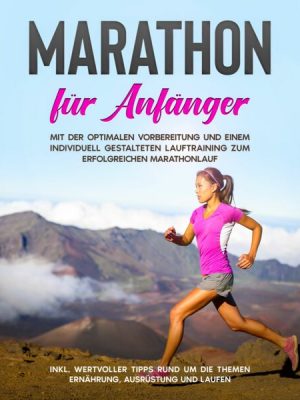 Marathon für Anfänger: Mit der optimalen Vorbereitung und einem individuell gestalteten Lauftraining zum erfolgreichen Marathonlauf - inkl. wertvoller