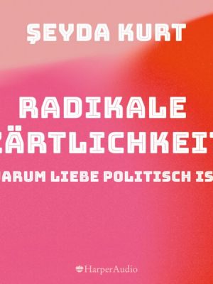 Radikale Zärtlichkeit – Warum Liebe politisch ist (ungekürzt)