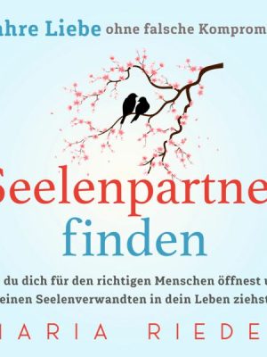 Seelenpartner finden – Wahre Liebe ohne falsche Kompromisse: Wie du dich für den richtigen Menschen öffnest und deinen Seelenverwandten in dein Leben