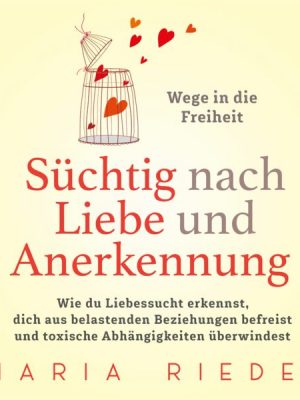 Süchtig nach Liebe und Anerkennung – Wege in die Freiheit –: Wie du Liebessucht erkennst