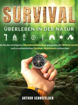 Survival – Überleben in der Natur: Wie Sie die wichtigsten Überlebenstechniken anwenden